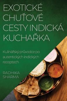 Exotické Chuťové Cesty Indická Kuchařka: Kulinářský Průvodce Po Autentických Indických Receptech (Czech Edition)