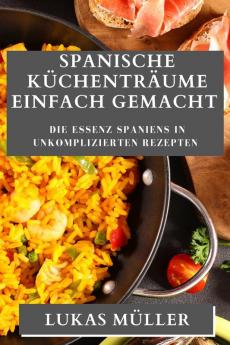 Spanische Küchenträume Einfach Gemacht: Die Essenz Spaniens In Unkomplizierten Rezepten