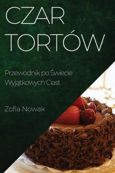 Czar Tortów: Przewodnik Po Świecie Wyjątkowych Ciast (Polish Edition)