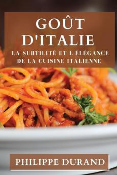 Goût D'Italie: La Subtilité Et L'Élégance De La Cuisine Italienne (French Edition)