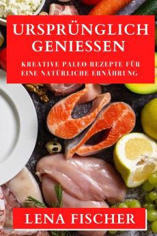 Ursprünglich Genießen: Kreative Paleo-Rezepte Für Eine Natürliche Ernährung (German Edition)