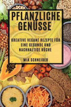 Pflanzliche Genüsse: Kreative Vegane Rezepte Für Eine Gesunde Und Nachhaltige Küche (German Edition)