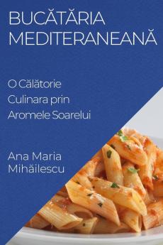 Bucătăria Mediteraneană: O Călătorie Culinara Prin Aromele Soarelui (Romanian Edition)