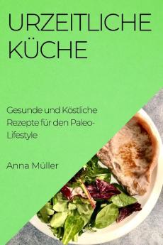 Urzeitliche Küche: Gesunde Und Köstliche Rezepte Für Den Paleo-Lifestyle (German Edition)