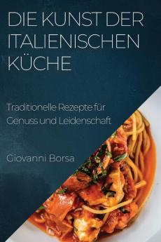 Die Kunst Der Italienischen Küche: Traditionelle Rezepte Für Genuss Und Leidenschaft (German Edition)