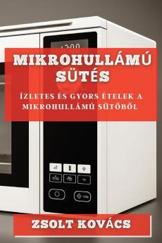 Mikrohullámú Sütés: Ízletes És Gyors Ételek A Mikrohullámú Sütőből (Hungarian Edition)