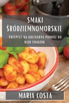 Smaki Śródziemnomorskie: Przepisy Na Kulinarną Podróż Do Raju Smaków (Polish Edition)