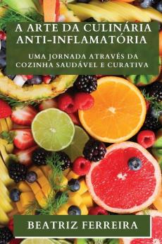 A Arte Da Culinária Anti-Inflamatória: Uma Jornada Através Da Cozinha Saudável E Curativa (Portuguese Edition)