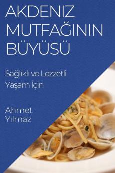 Akdeniz Mutfağının Büyüsü: Sağlıklı Ve Lezzetli Yaşam Için (Turkish Edition)