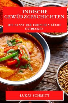 Indische Gewürzgeschichten: Die Kunst Der Indischen Küche Entdecken (German Edition)