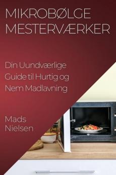 Mikrobølge Mesterværker: Din Uundværlige Guide Til Hurtig Og Nem Madlavning (Danish Edition)