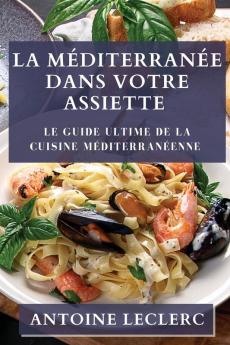 La Méditerranée Dans Votre Assiette: Le Guide Ultime De La Cuisine Méditerranéenne (French Edition)