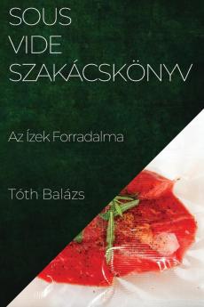 Sous-Vide Szakácskönyv: Az Ízek Forradalma (Hungarian Edition)