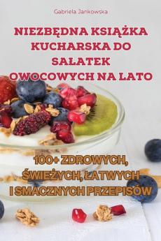 Niezbędna Książka Kucharska Do Salatek Owocowych Na Lato (Polish Edition)