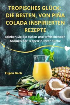 Tropisches Glück: Die Besten, Von Piña Colada Inspirierten Rezepte (German Edition)