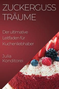 Zuckerguss Träume: Der Ultimative Leitfaden Für Kuchenliebhaber (German Edition)