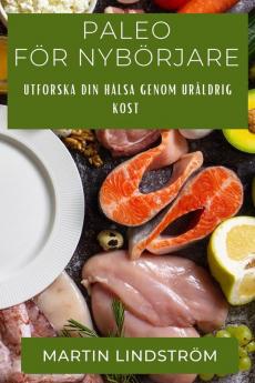 Paleo För Nybörjare: Utforska Din Hälsa Genom Uråldrig Kost (Swedish Edition)