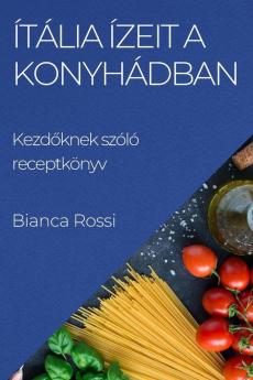 Ítália Ízeit A Konyhádban: Kezdőknek Szóló Receptkönyv (Hungarian Edition)