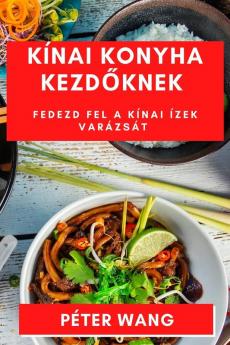 Kínai Konyha Kezdőknek: Fedezd Fel A Kínai Ízek Varázsát (Hungarian Edition)