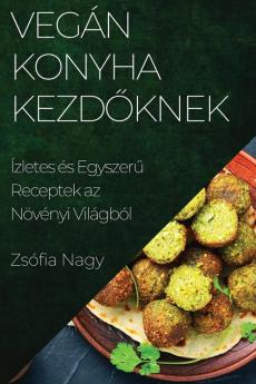 Vegán Konyha Kezdőknek: Ízletes És Egyszerű Receptek Az Növényi Világból (Hungarian Edition)