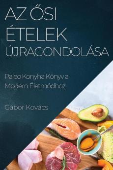 Az Ősi Ételek Újragondolása: Paleo Konyha Könyv A Modern Életmódhoz (Hungarian Edition)