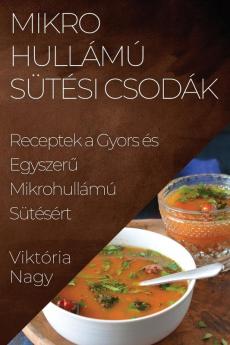 Mikrohullámú Sütési Csodák: Receptek A Gyors És Egyszerű Mikrohullámú Sütésért (Hungarian Edition)