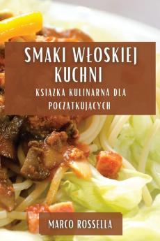 Smaki Wloskiej Kuchni: Książka Kulinarna Dla Początkujących (Polish Edition)