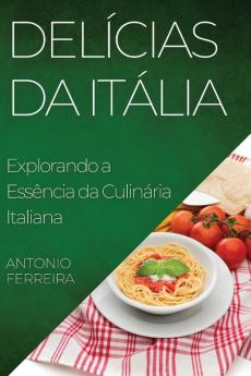 Delícias Da Itália: Explorando A Essência Da Culinária Italiana (Portuguese Edition)