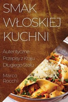 Smak Wloskiej Kuchni: Autentyczne Przepisy Z Kraju Dlugiego Stolu (Polish Edition)