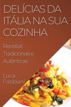 Delícias Da Itália Na Sua Cozinha: Receitas Tradicionais E Autênticas (Portuguese Edition)