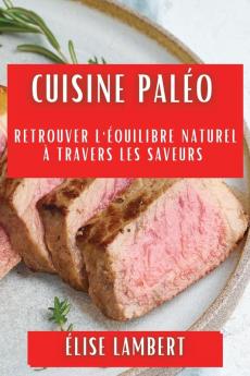 Cuisine Paléo: Retrouver L'Équilibre Naturel À Travers Les Saveurs (French Edition)