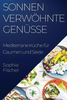 Sonnenverwöhnte Genüsse: Mediterrane Küche Für Gaumen Und Seele (German Edition)