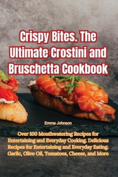 Crispy Bites. The Ultimate Crostini and Bruschetta Cookbook