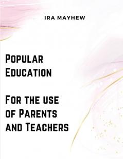 Popular Education - For the use of Parents and Teachers