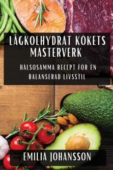 Lågkolhydrat Kökets Mästerverk: Hälsosamma Recept För En Balanserad Livsstil (Swedish Edition)