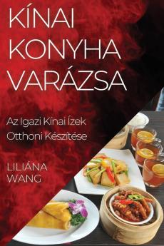 Kínai Konyha Varázsa: Az Igazi Kínai Ízek Otthoni Készítése (Hungarian Edition)