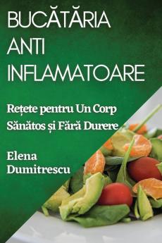 Bucătăria Antiinflamatoare: Rețete Pentru Un Corp Sănătos Și Fără Durere (Romanian Edition)