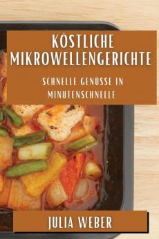 Köstliche Mikrowellengerichte: Schnelle Genüsse In Minutenschnelle (German Edition)