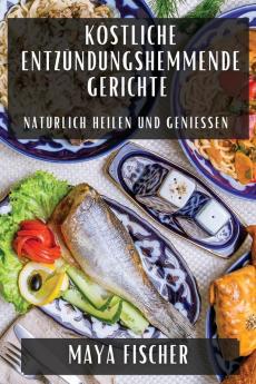 Köstliche Entzündungshemmende Gerichte: Natürlich Heilen Und Genießen (German Edition)