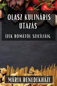 Olasz Kulináris Utazás: Ízek Rómától Szicíliáig (Hungarian Edition)