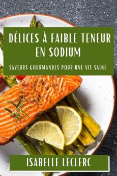 Délices À Faible Teneur En Sodium: Saveurs Gourmandes Pour Une Vie Saine (French Edition)