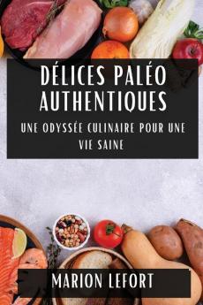 Délices Paléo Authentiques: Une Odyssée Culinaire Pour Une Vie Saine (French Edition)