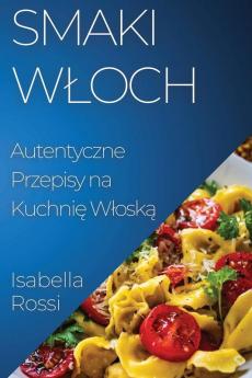 Smaki Wloch: Autentyczne Przepisy Na Kuchnię Wloską (Polish Edition)