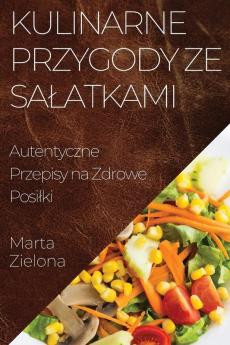 Kulinarne Przygody Ze Salatkami: Autentyczne Przepisy Na Zdrowe Posilki (Polish Edition)