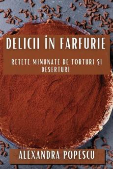 Delicii În Farfurie: Rețete Minunate De Torturi Și Deserturi (Romanian Edition)