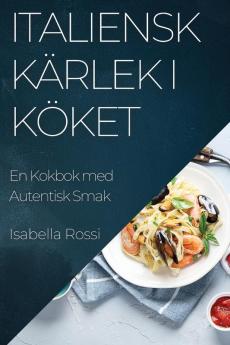 Italiensk Kärlek I Köket: En Kokbok Med Autentisk Smak (Swedish Edition)