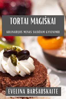 Tortai Magiskai: Kulinarijos Menas Saldziam Gyvenimui (Lithuanian Edition)