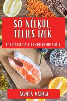 Só Nélkül, Teljes Ízek: Az Egészséges Életmód Útmutatója (Hungarian Edition)