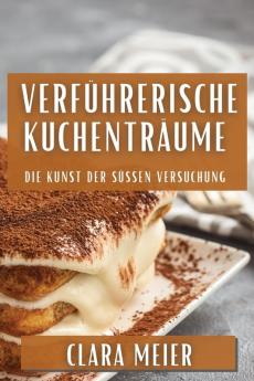 Verführerische Kuchenträume: Die Kunst Der Süßen Versuchung (German Edition)