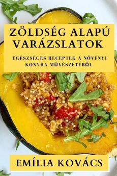 Zöldség Alapú Varázslatok: Egészséges Receptek A Növényi Konyha Művészetéből (Hungarian Edition)